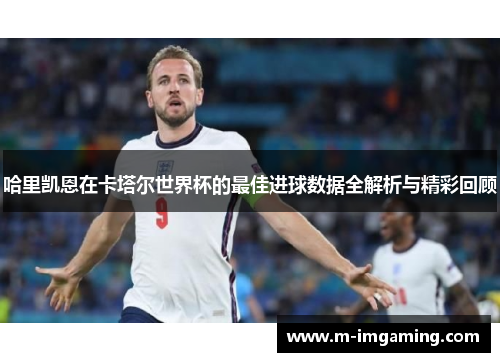 哈里凯恩在卡塔尔世界杯的最佳进球数据全解析与精彩回顾
