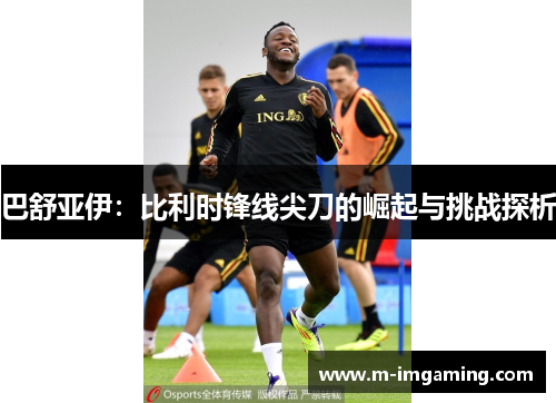 巴舒亚伊：比利时锋线尖刀的崛起与挑战探析