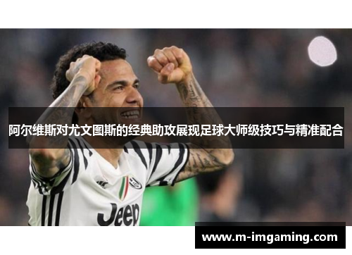 阿尔维斯对尤文图斯的经典助攻展现足球大师级技巧与精准配合