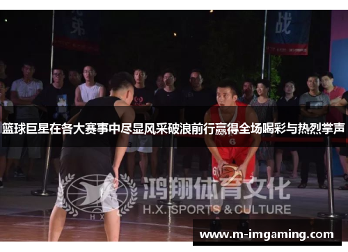 篮球巨星在各大赛事中尽显风采破浪前行赢得全场喝彩与热烈掌声