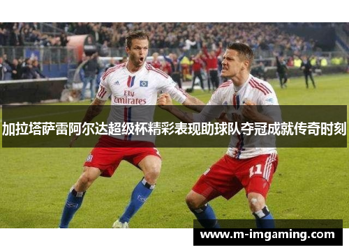 加拉塔萨雷阿尔达超级杯精彩表现助球队夺冠成就传奇时刻
