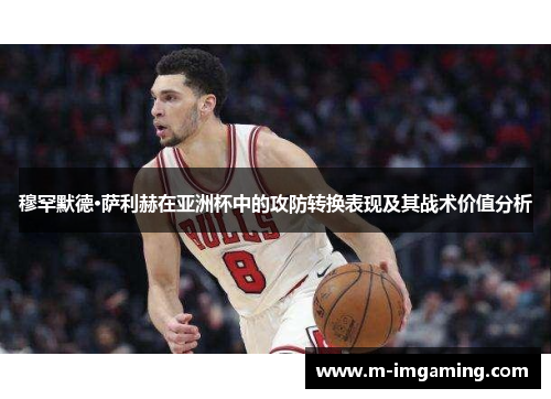 穆罕默德·萨利赫在亚洲杯中的攻防转换表现及其战术价值分析