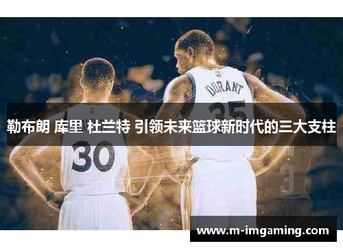 勒布朗 库里 杜兰特 引领未来篮球新时代的三大支柱