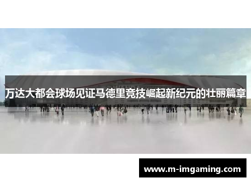 万达大都会球场见证马德里竞技崛起新纪元的壮丽篇章