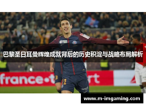 巴黎圣日耳曼辉煌成就背后的历史积淀与战略布局解析