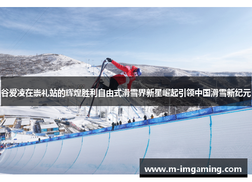 谷爱凌在崇礼站的辉煌胜利自由式滑雪界新星崛起引领中国滑雪新纪元