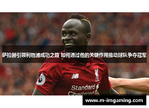 萨拉赫引领利物浦成功之路 如何通过他的关键作用推动球队争夺冠军