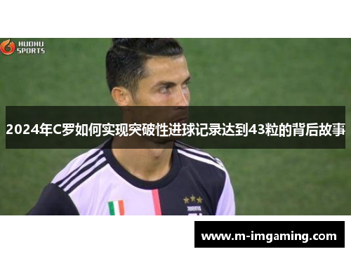 2024年C罗如何实现突破性进球记录达到43粒的背后故事