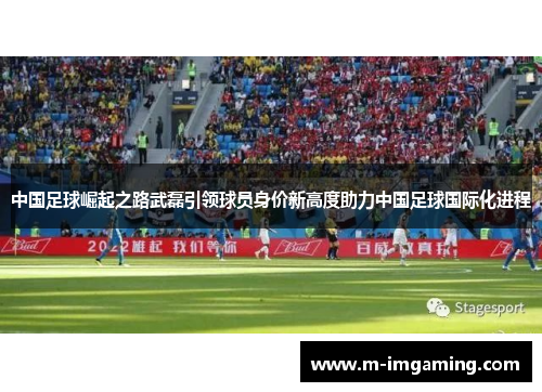 中国足球崛起之路武磊引领球员身价新高度助力中国足球国际化进程