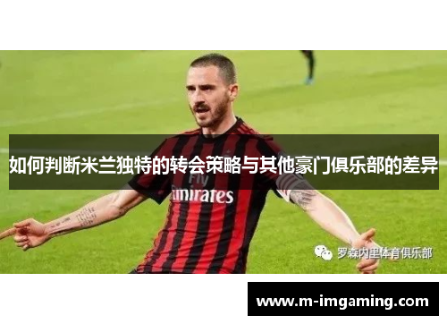 如何判断米兰独特的转会策略与其他豪门俱乐部的差异