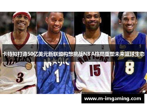 卡特拟打造50亿美元新联盟构想挑战NBA格局重塑未来篮球生态