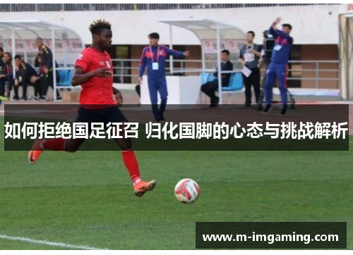 如何拒绝国足征召 归化国脚的心态与挑战解析