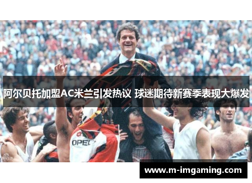 阿尔贝托加盟AC米兰引发热议 球迷期待新赛季表现大爆发
