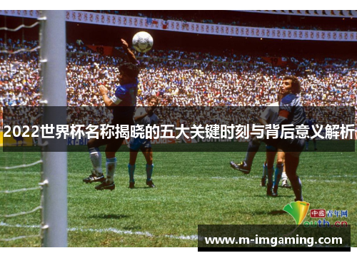2022世界杯名称揭晓的五大关键时刻与背后意义解析