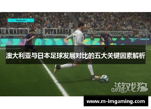 澳大利亚与日本足球发展对比的五大关键因素解析