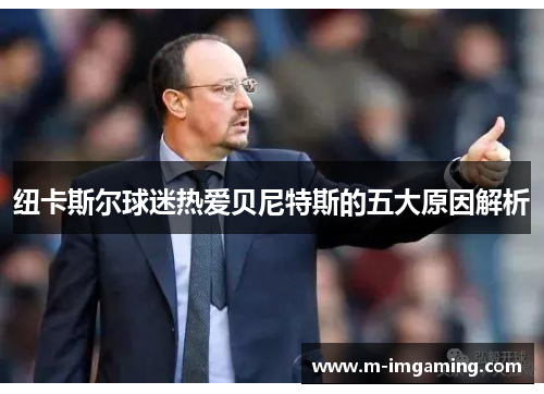 纽卡斯尔球迷热爱贝尼特斯的五大原因解析