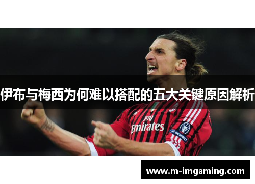 伊布与梅西为何难以搭配的五大关键原因解析