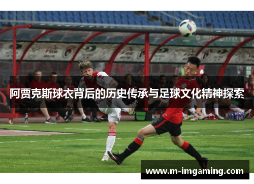 阿贾克斯球衣背后的历史传承与足球文化精神探索