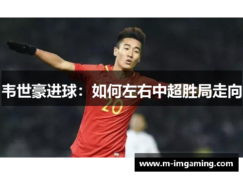 韦世豪进球：如何左右中超胜局走向